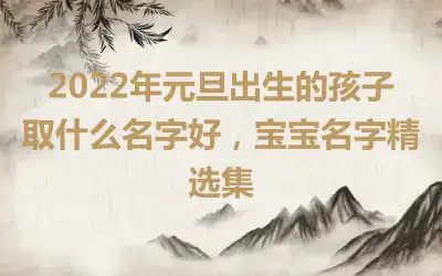 2022年元旦出生的孩子取什么名字好，宝宝名字精选集