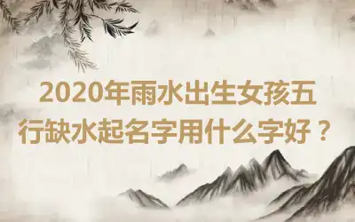2020年雨水出生女孩五行缺水起名字用什么字好?