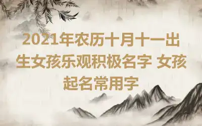 2021年农历十月十一出生女孩乐观积极名字 女孩起名常用字