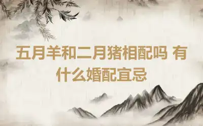 五月羊和二月猪相配吗 有什么婚配宜忌