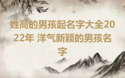 姓高的男孩起名字大全2022年 洋气新颖的男孩名字