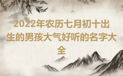 2022年农历七月初十出生的男孩大气好听的名字大全