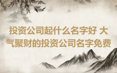 投资公司起什么名字好 大气聚财的投资公司名字免费