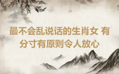 最不会乱说话的生肖女 有分寸有原则令人放心