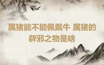 属猪能不能佩戴牛 属猪的辟邪之物是啥