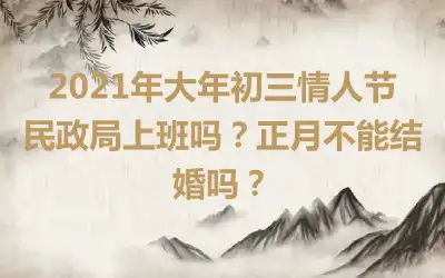2021年大年初三情人节民政局上班吗？正月不能结婚吗？