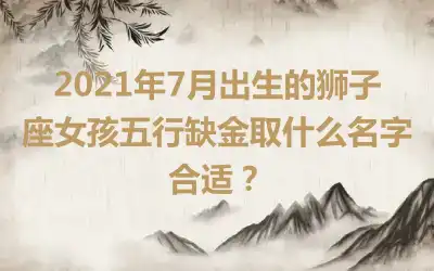 2021年7月出生的狮子座女孩五行缺金取什么名字合适?