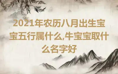 2021年农历八月出生宝宝五行属什么,牛宝宝取什么名字好