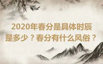 2020年春分是具体时辰是多少？春分有什么风俗？