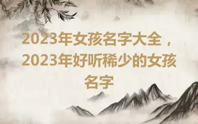 2023年女孩名字大全，2023年好听稀少的女孩名字