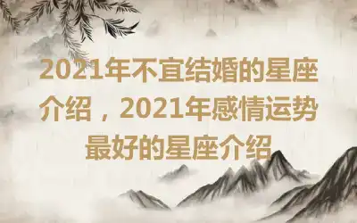 2021年不宜结婚的星座介绍，2021年感情运势最好的星座介绍