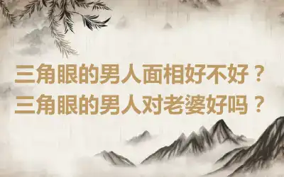 三角眼的男人面相好不好？三角眼的男人对老婆好吗？