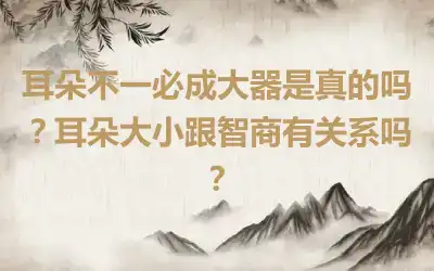 耳朵不一必成大器是真的吗？耳朵大小跟智商有关系吗？