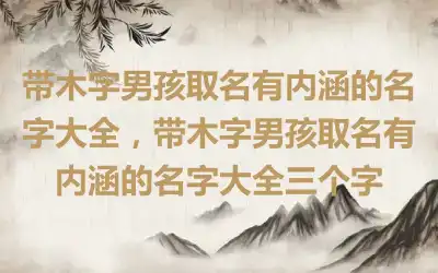 带木字男孩取名有内涵的名字大全，带木字男孩取名有内涵的名字大全三个字