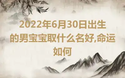 2022年6月30日出生的男宝宝取什么名好,命运如何