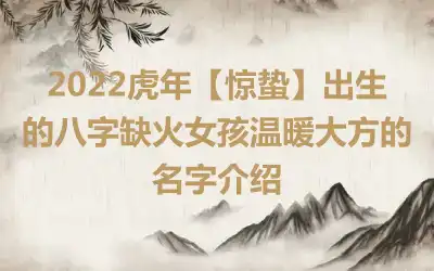 2022虎年【惊蛰】出生的八字缺火女孩温暖大方的名字介绍