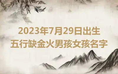 2023年7月29日出生五行缺金火男孩女孩名字