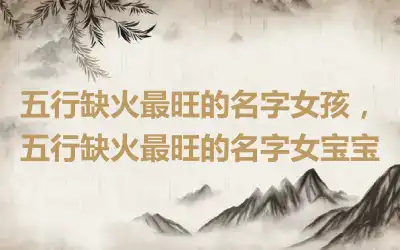 五行缺火最旺的名字女孩，五行缺火最旺的名字女宝宝