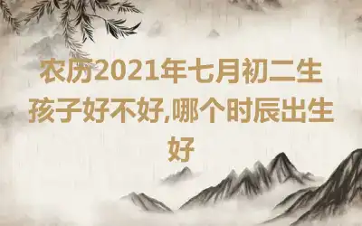 农历2021年七月初二生孩子好不好,哪个时辰出生好