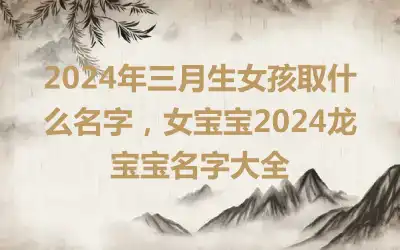 2024年三月生女孩取什么名字，女宝宝2024龙宝宝名字大全
