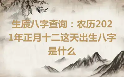 生辰八字查询：农历2021年正月十二这天出生八字是什么