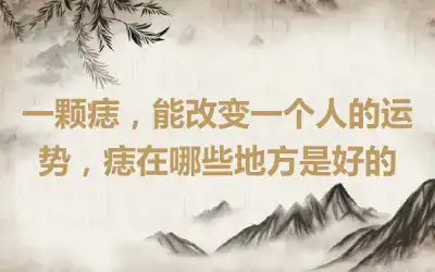 一颗痣，能改变一个人的运势，痣在哪些地方是好的