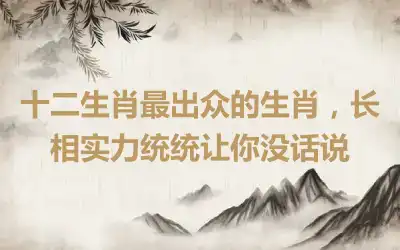 十二生肖最出众的生肖，长相实力统统让你没话说