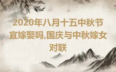 2020年八月十五中秋节宜嫁娶吗,国庆与中秋嫁女对联