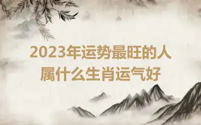 2023年运势最旺的人 属什么生肖运气好