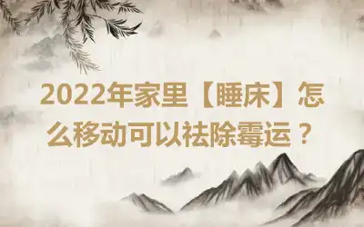 2022年家里【睡床】怎么移动可以祛除霉运？