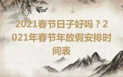 2021春节日子好吗？2021年春节年放假安排时间表