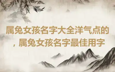 属兔女孩名字大全洋气点的，属兔女孩名字最佳用字