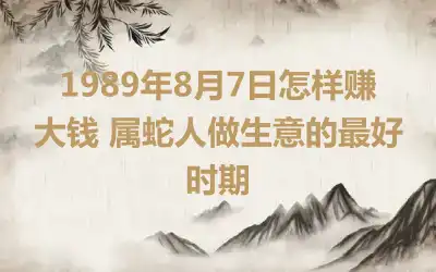1989年8月7日怎样赚大钱 属蛇人做生意的最好时期