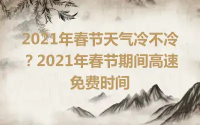 2021年春节天气冷不冷？2021年春节期间高速免费时间