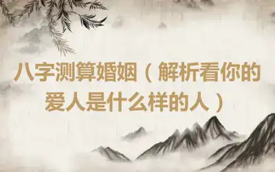 八字测算婚姻（解析看你的爱人是什么样的人）