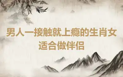 男人眼里值钱的生肖女 男人离不开的生肖女
