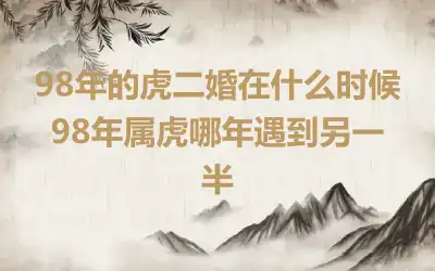 98年的虎二婚在什么时候 98年属虎哪年遇到另一半