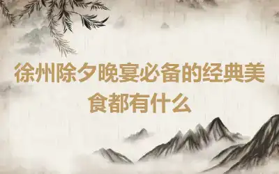 徐州除夕晚宴必备的经典美食都有什么