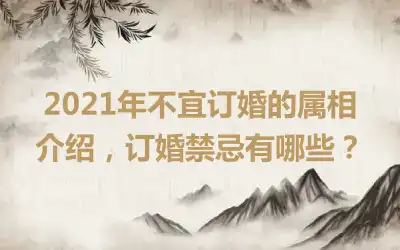 2021年不宜订婚的属相介绍，订婚禁忌有哪些？