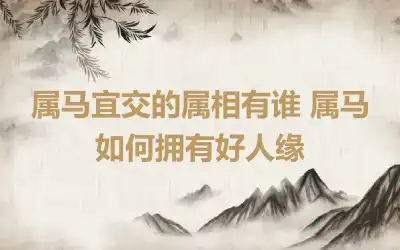 属马宜交的属相有谁 属马如何拥有好人缘