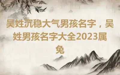 吴姓沉稳大气男孩名字，吴姓男孩名字大全2023属兔