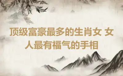 顶级富豪最多的生肖女 女人最有福气的手相