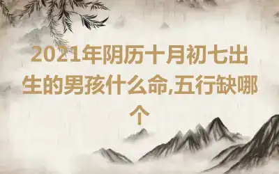 2021年阴历十月初七出生的男孩什么命,五行缺哪个