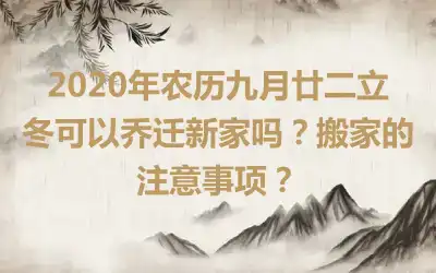 2020年农历九月廿二立冬可以乔迁新家吗？搬家的注意事项？