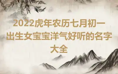2022虎年农历七月初一出生女宝宝洋气好听的名字大全
