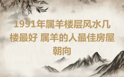 1991年属羊楼层风水几楼最好 属羊的人最佳房屋朝向