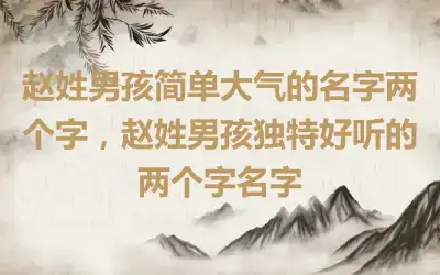 赵姓男孩简单大气的名字两个字，赵姓男孩独特好听的两个字名字