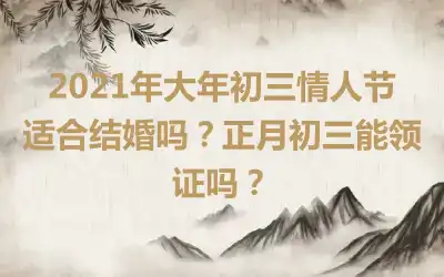 2021年大年初三情人节适合结婚吗？正月初三能领证吗？