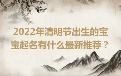 2022年清明节出生的宝宝起名有什么最新推荐？