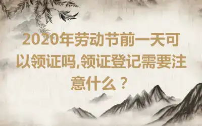 2020年劳动节前一天可以领证吗,领证登记需要注意什么?